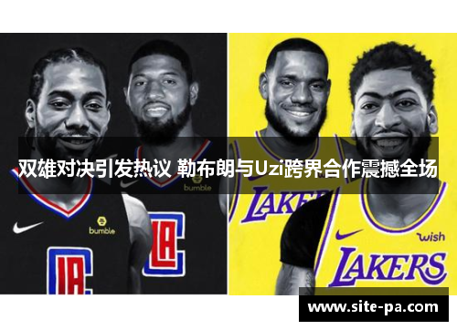 双雄对决引发热议 勒布朗与Uzi跨界合作震撼全场 双雄对决引发热议 勒布朗与Uzi跨界合作震撼全场