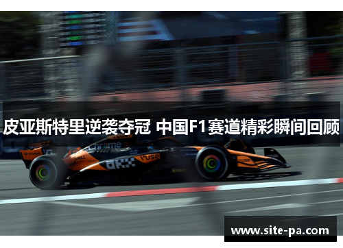皮亚斯特里逆袭夺冠 中国F1赛道精彩瞬间回顾 皮亚斯特里逆袭夺冠 中国F1赛道精彩瞬间回顾