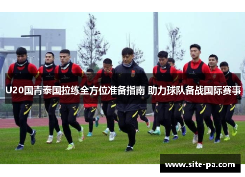 U20国青泰国拉练全方位准备指南 助力球队备战国际赛事 U20国青泰国拉练全方位准备指南 助力球队备战国际赛事