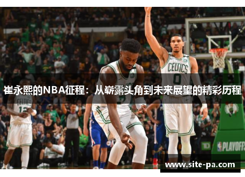 崔永熙的NBA征程:从崭露头角到未来展望的精彩历程 崔永熙的NBA征程:从崭露头角到未来展望的精彩历程