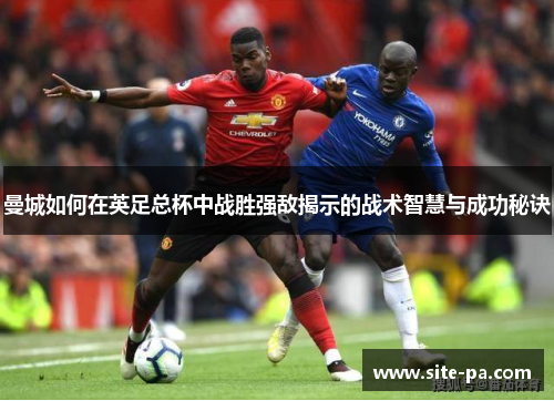 曼城如何在英足总杯中战胜强敌揭示的战术智慧与成功秘诀 曼城如何在英足总杯中战胜强敌揭示的战术智慧与成功秘诀