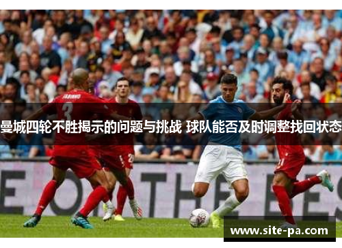 曼城四轮不胜揭示的问题与挑战 球队能否及时调整找回状态 曼城四轮不胜揭示的问题与挑战 球队能否及时调整找回状态