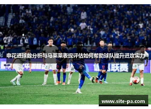 申花进球数分析与马莱莱表现评估如何帮助球队提升进攻实力 申花进球数分析与马莱莱表现评估如何帮助球队提升进攻实力