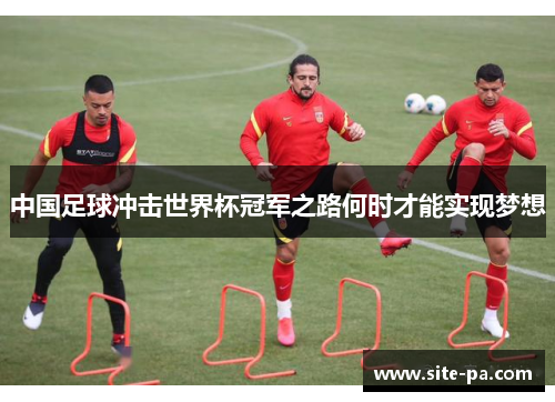 中国足球冲击世界杯冠军之路何时才能实现梦想 中国足球冲击世界杯冠军之路何时才能实现梦想