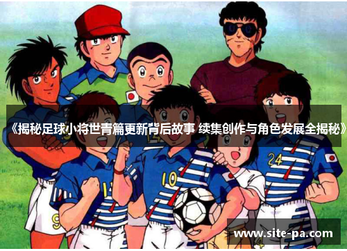 《揭秘足球小将世青篇更新背后故事 续集创作与角色发展全揭秘》 《揭秘足球小将世青篇更新背后故事 续集创作与角色发展全揭秘》