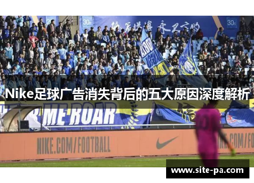 Nike足球广告消失背后的五大原因深度解析 Nike足球广告消失背后的五大原因深度解析