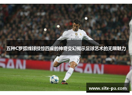 五种C罗弧线球技惊四座的神奇变幻揭示足球艺术的无限魅力 五种C罗弧线球技惊四座的神奇变幻揭示足球艺术的无限魅力