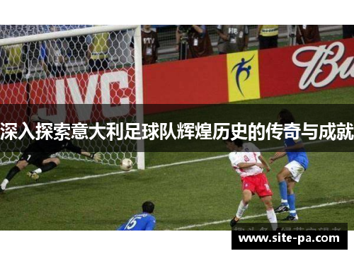 深入探索意大利足球队辉煌历史的传奇与成就 深入探索意大利足球队辉煌历史的传奇与成就