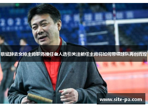 蔡斌辞去女排主帅职务接任者人选引关注新任主帅将如何带领球队再创辉煌 蔡斌辞去女排主帅职务接任者人选引关注新任主帅将如何带领球队再创辉煌