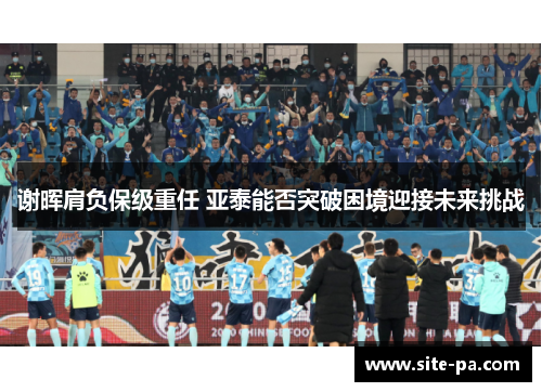 谢晖肩负保级重任 亚泰能否突破困境迎接未来挑战 谢晖肩负保级重任 亚泰能否突破困境迎接未来挑战