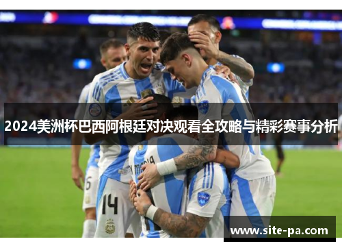 2024美洲杯巴西阿根廷对决观看全攻略与精彩赛事分析