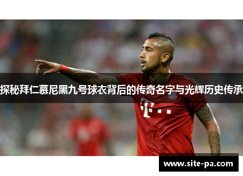 探秘拜仁慕尼黑九号球衣背后的传奇名字与光辉历史传承 探秘拜仁慕尼黑九号球衣背后的传奇名字与光辉历史传承