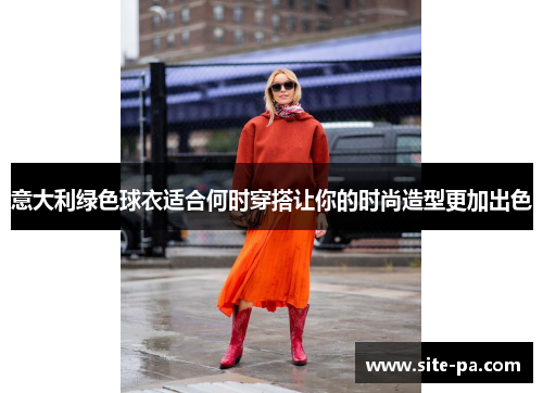 意大利绿色球衣适合何时穿搭让你的时尚造型更加出色 意大利绿色球衣适合何时穿搭让你的时尚造型更加出色