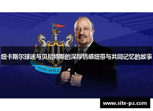 纽卡斯尔球迷与贝尼特斯的深厚情感纽带与共同记忆的故事