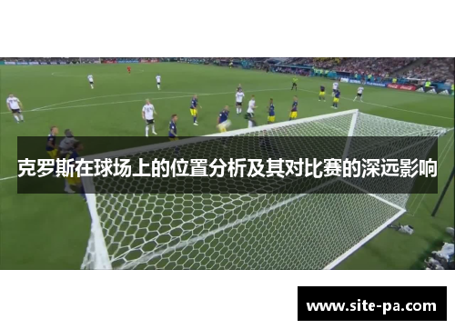克罗斯在球场上的位置分析及其对比赛的深远影响 克罗斯在球场上的位置分析及其对比赛的深远影响