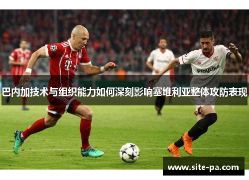 巴内加技术与组织能力如何深刻影响塞维利亚整体攻防表现 巴内加技术与组织能力如何深刻影响塞维利亚整体攻防表现