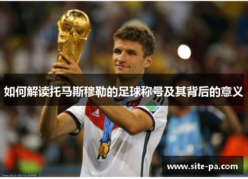 如何解读托马斯穆勒的足球称号及其背后的意义 如何解读托马斯穆勒的足球称号及其背后的意义