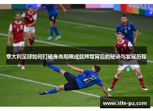 意大利足球如何打破身高局限成就辉煌背后的秘诀与发展历程 意大利足球如何打破身高局限成就辉煌背后的秘诀与发展历程