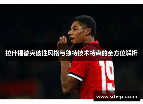 拉什福德突破性风格与独特技术特点的全方位解析 拉什福德突破性风格与独特技术特点的全方位解析