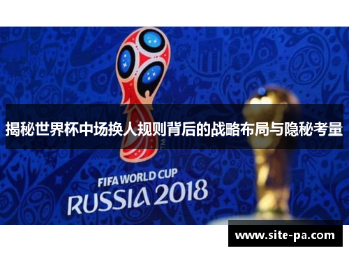 揭秘世界杯中场换人规则背后的战略布局与隐秘考量 揭秘世界杯中场换人规则背后的战略布局与隐秘考量