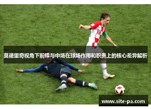 莫德里奇视角下前锋与中场在球场作用和职责上的核心差异解析 莫德里奇视角下前锋与中场在球场作用和职责上的核心差异解析