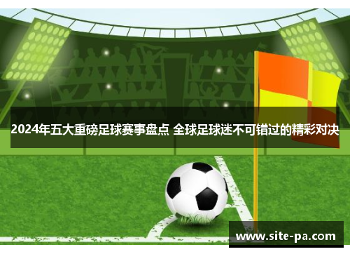 2024年五大重磅足球赛事盘点 全球足球迷不可错过的精彩对决 2024年五大重磅足球赛事盘点 全球足球迷不可错过的精彩对决