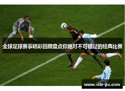 全球足球赛事精彩回顾盘点你绝对不可错过的经典比赛