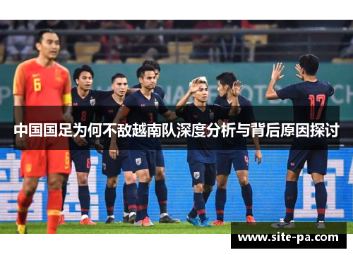 中国国足为何不敌越南队深度分析与背后原因探讨 中国国足为何不敌越南队深度分析与背后原因探讨