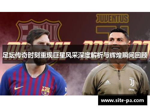 足坛传奇时刻重现巨星风采深度解析与辉煌瞬间回顾