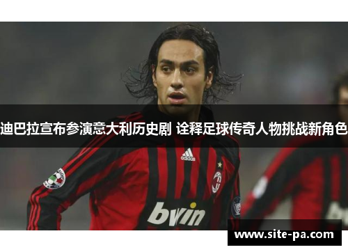 迪巴拉宣布参演意大利历史剧 诠释足球传奇人物挑战新角色 迪巴拉宣布参演意大利历史剧 诠释足球传奇人物挑战新角色