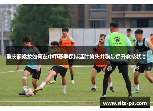 重庆铜梁龙如何在中甲赛季保持连胜势头并稳步提升竞技状态 重庆铜梁龙如何在中甲赛季保持连胜势头并稳步提升竞技状态