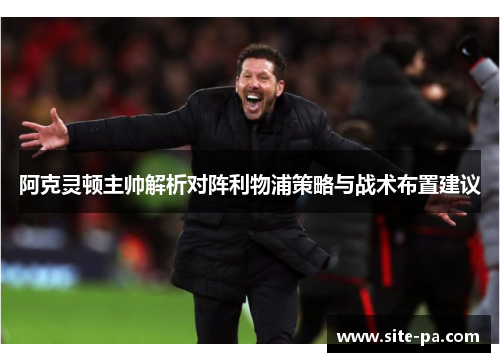阿克灵顿主帅解析对阵利物浦策略与战术布置建议 阿克灵顿主帅解析对阵利物浦策略与战术布置建议