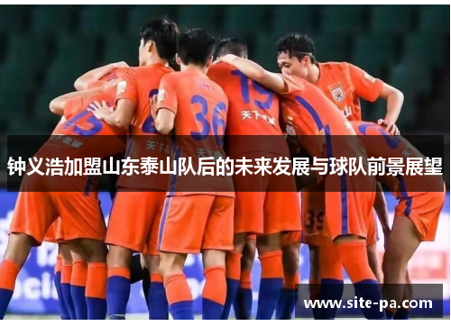 钟义浩加盟山东泰山队后的未来发展与球队前景展望 钟义浩加盟山东泰山队后的未来发展与球队前景展望