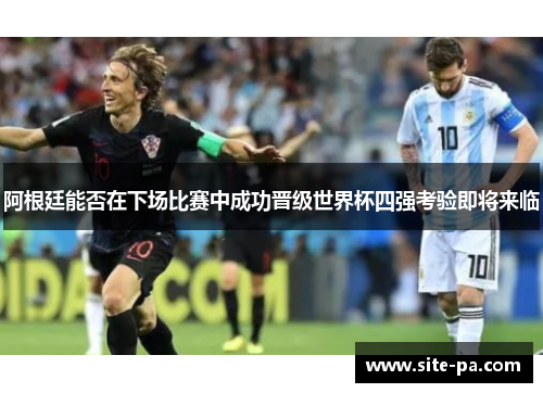 阿根廷能否在下场比赛中成功晋级世界杯四强考验即将来临 阿根廷能否在下场比赛中成功晋级世界杯四强考验即将来临