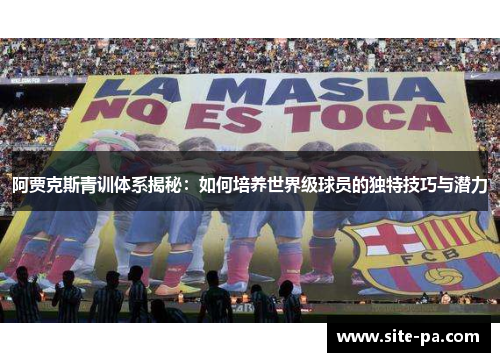 阿贾克斯青训体系揭秘:如何培养世界级球员的独特技巧与潜力 阿贾克斯青训体系揭秘:如何培养世界级球员的独特技巧与潜力