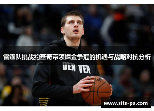 雷霆队挑战约基奇带领掘金争冠的机遇与战略对抗分析 雷霆队挑战约基奇带领掘金争冠的机遇与战略对抗分析