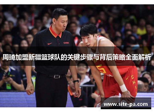 周琦加盟新疆篮球队的关键步骤与背后策略全面解析