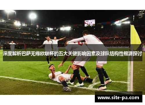 深度解析巴萨无缘欧联杯的五大关键影响因素及球队结构性根源探讨 深度解析巴萨无缘欧联杯的五大关键影响因素及球队结构性根源探讨