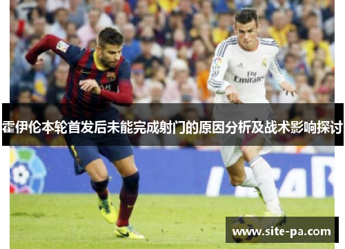 霍伊伦本轮首发后未能完成射门的原因分析及战术影响探讨 霍伊伦本轮首发后未能完成射门的原因分析及战术影响探讨