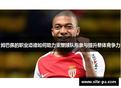 姆巴佩的职业道德如何助力重塑球队形象与提升整体竞争力 姆巴佩的职业道德如何助力重塑球队形象与提升整体竞争力