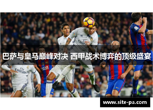 巴萨与皇马巅峰对决 西甲战术博弈的顶级盛宴 巴萨与皇马巅峰对决 西甲战术博弈的顶级盛宴