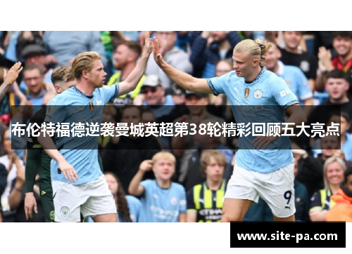 布伦特福德逆袭曼城英超第38轮精彩回顾五大亮点 布伦特福德逆袭曼城英超第38轮精彩回顾五大亮点