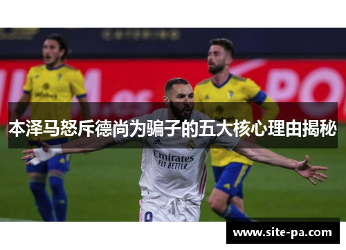 本泽马怒斥德尚为骗子的五大核心理由揭秘