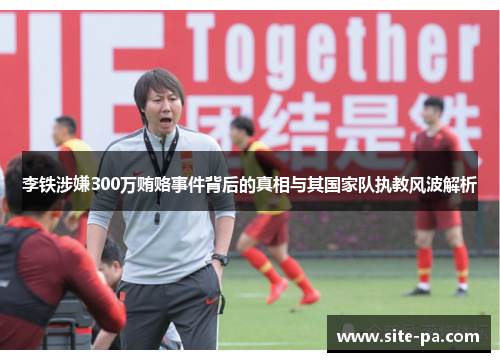 李铁涉嫌300万贿赂事件背后的真相与其国家队执教风波解析