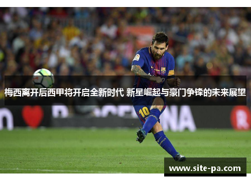 梅西离开后西甲将开启全新时代 新星崛起与豪门争锋的未来展望 梅西离开后西甲将开启全新时代 新星崛起与豪门争锋的未来展望