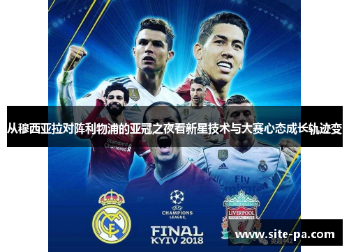 从穆西亚拉对阵利物浦的亚冠之夜看新星技术与大赛心态成长轨迹变 从穆西亚拉对阵利物浦的亚冠之夜看新星技术与大赛心态成长轨迹变