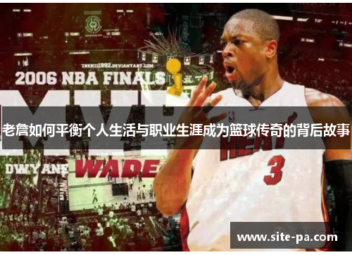 老詹如何平衡个人生活与职业生涯成为篮球传奇的背后故事 老詹如何平衡个人生活与职业生涯成为篮球传奇的背后故事