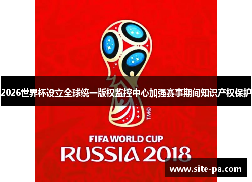 2026世界杯设立全球统一版权监控中心加强赛事期间知识产权保护 2026世界杯设立全球统一版权监控中心加强赛事期间知识产权保护