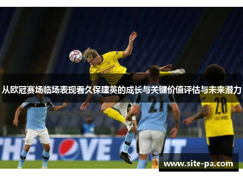 从欧冠赛场临场表现看久保建英的成长与关键价值评估与未来潜力 从欧冠赛场临场表现看久保建英的成长与关键价值评估与未来潜力