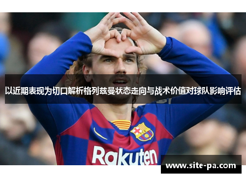 以近期表现为切口解析格列兹曼状态走向与战术价值对球队影响评估 以近期表现为切口解析格列兹曼状态走向与战术价值对球队影响评估